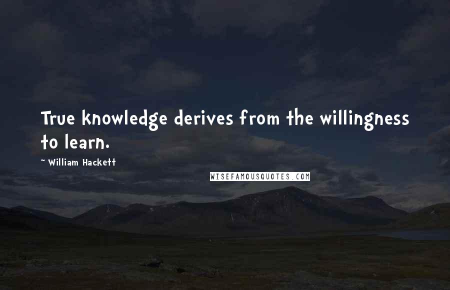 William Hackett Quotes: True knowledge derives from the willingness to learn.