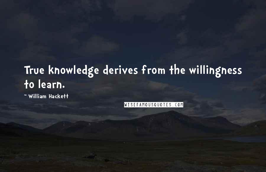 William Hackett Quotes: True knowledge derives from the willingness to learn.