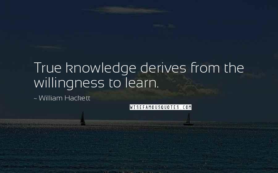 William Hackett Quotes: True knowledge derives from the willingness to learn.