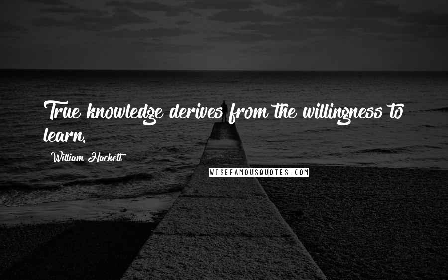 William Hackett Quotes: True knowledge derives from the willingness to learn.