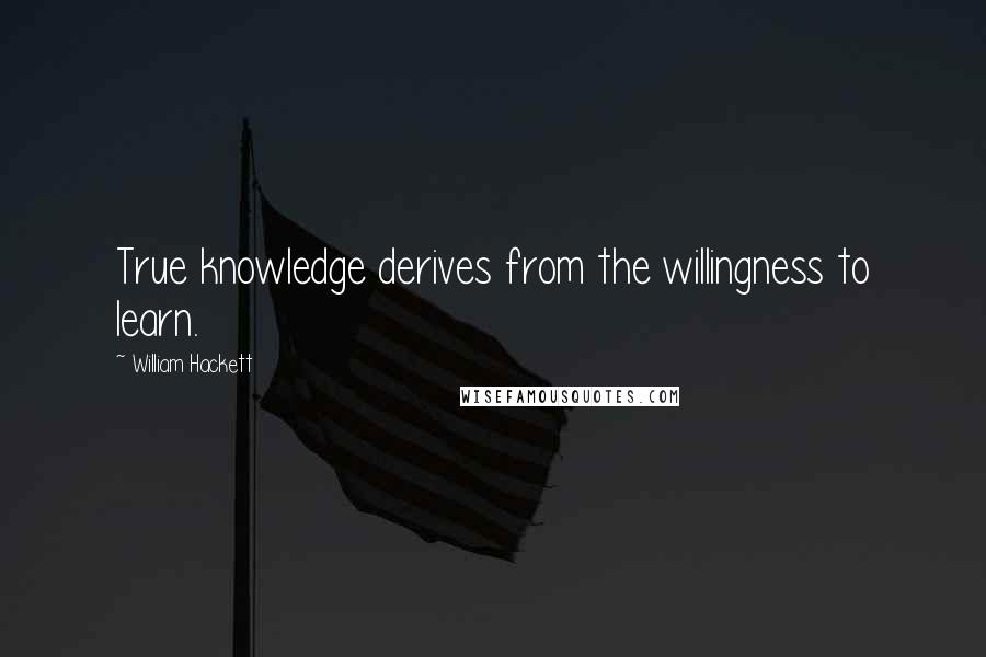 William Hackett Quotes: True knowledge derives from the willingness to learn.