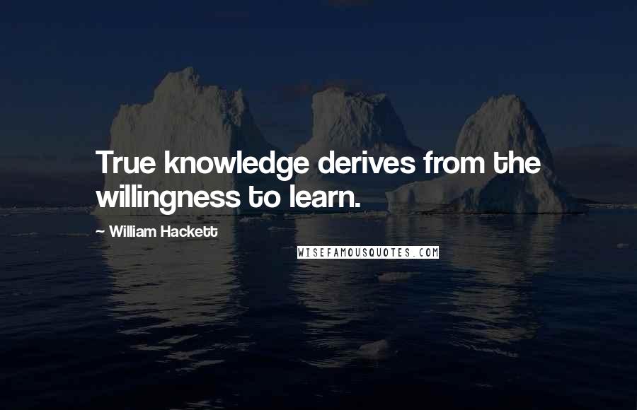 William Hackett Quotes: True knowledge derives from the willingness to learn.