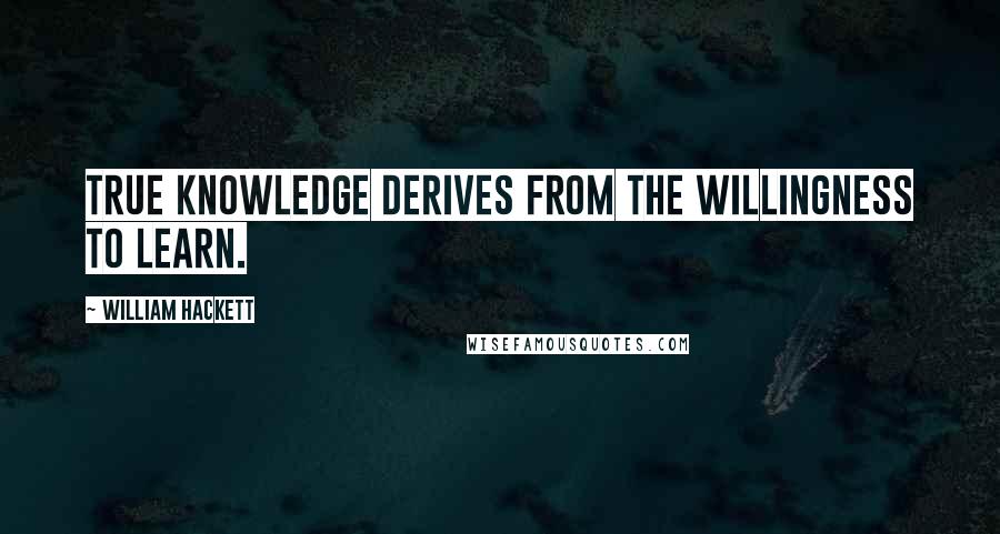 William Hackett Quotes: True knowledge derives from the willingness to learn.