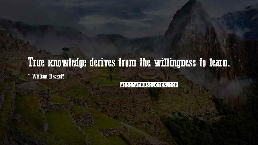 William Hackett Quotes: True knowledge derives from the willingness to learn.