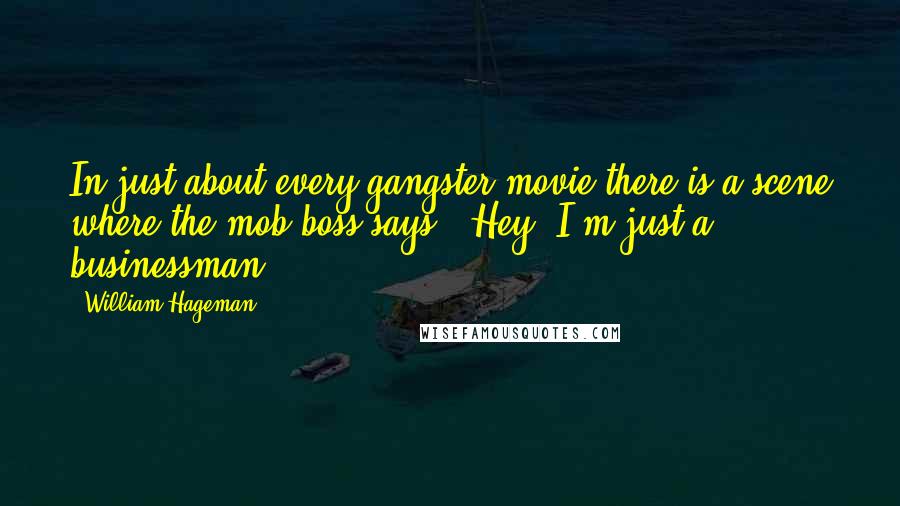 William Hageman Quotes: In just about every gangster movie there is a scene where the mob boss says, 'Hey, I'm just a businessman.