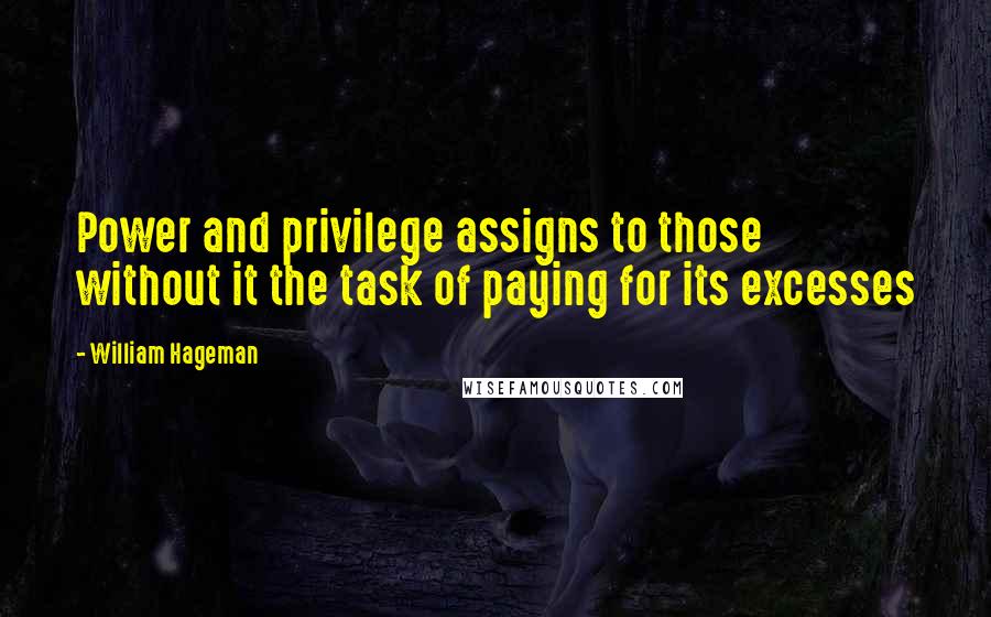 William Hageman Quotes: Power and privilege assigns to those without it the task of paying for its excesses