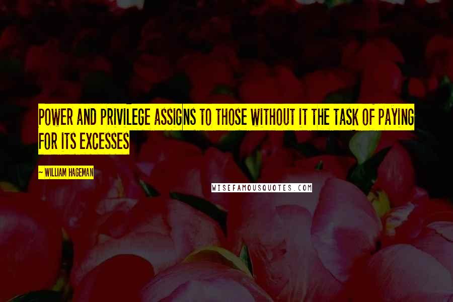 William Hageman Quotes: Power and privilege assigns to those without it the task of paying for its excesses