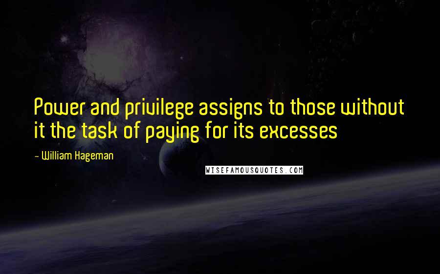 William Hageman Quotes: Power and privilege assigns to those without it the task of paying for its excesses