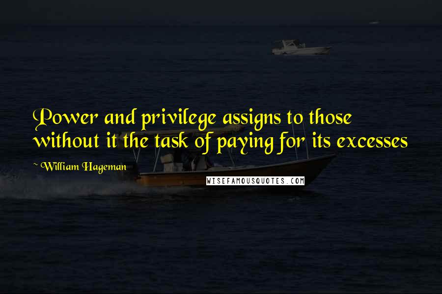 William Hageman Quotes: Power and privilege assigns to those without it the task of paying for its excesses