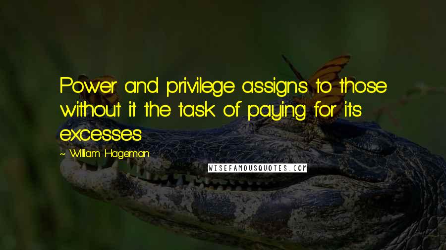 William Hageman Quotes: Power and privilege assigns to those without it the task of paying for its excesses