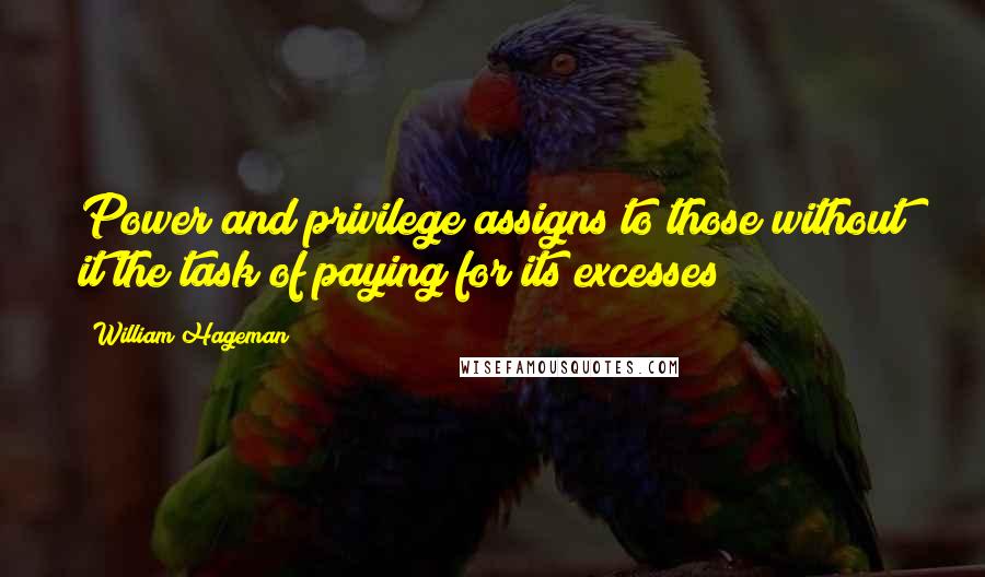 William Hageman Quotes: Power and privilege assigns to those without it the task of paying for its excesses