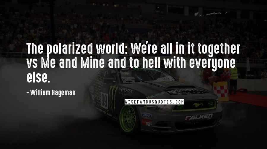 William Hageman Quotes: The polarized world: We're all in it together vs Me and Mine and to hell with everyone else.