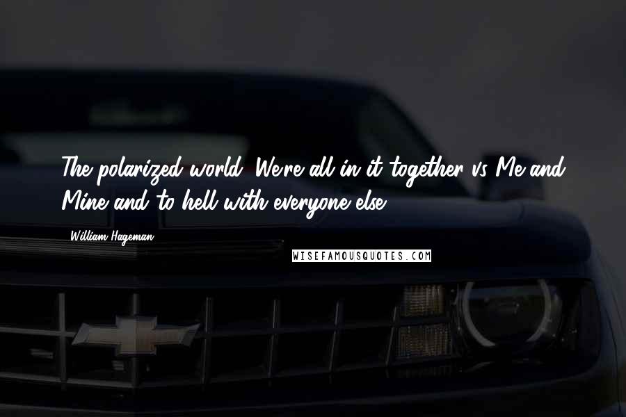 William Hageman Quotes: The polarized world: We're all in it together vs Me and Mine and to hell with everyone else.