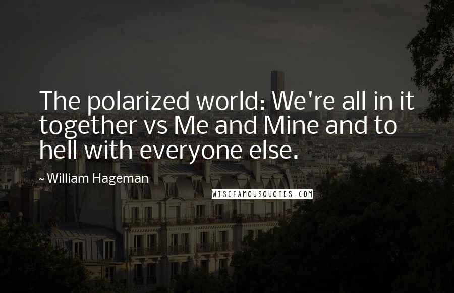 William Hageman Quotes: The polarized world: We're all in it together vs Me and Mine and to hell with everyone else.