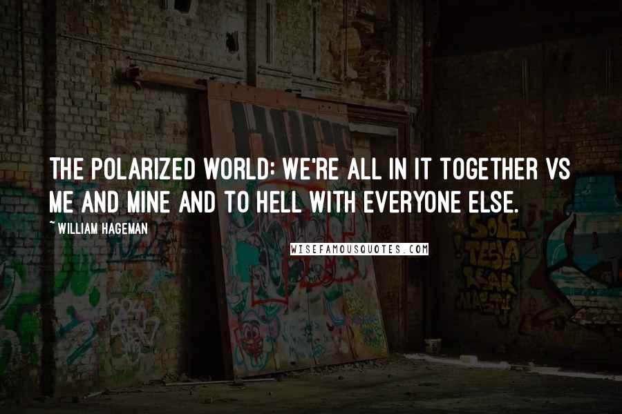 William Hageman Quotes: The polarized world: We're all in it together vs Me and Mine and to hell with everyone else.
