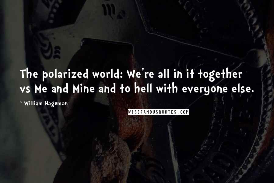 William Hageman Quotes: The polarized world: We're all in it together vs Me and Mine and to hell with everyone else.