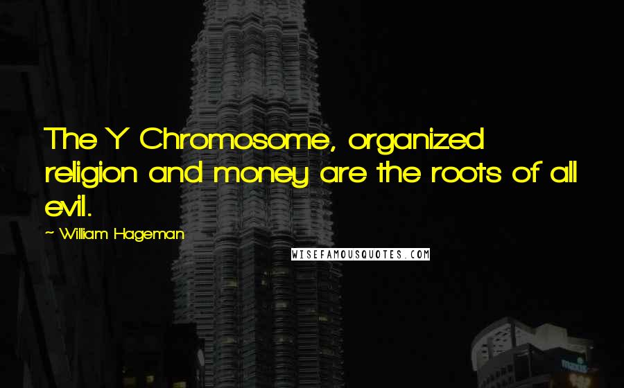 William Hageman Quotes: The Y Chromosome, organized religion and money are the roots of all evil.