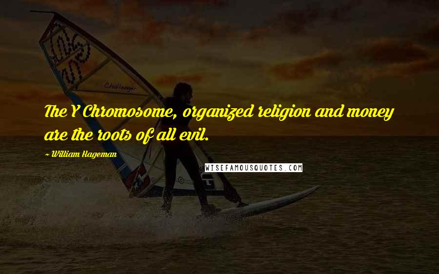 William Hageman Quotes: The Y Chromosome, organized religion and money are the roots of all evil.
