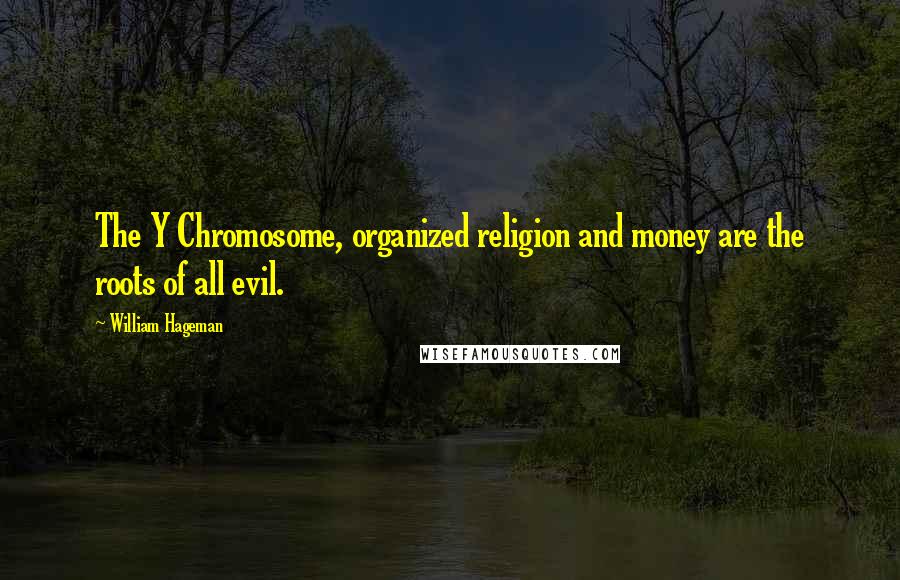 William Hageman Quotes: The Y Chromosome, organized religion and money are the roots of all evil.