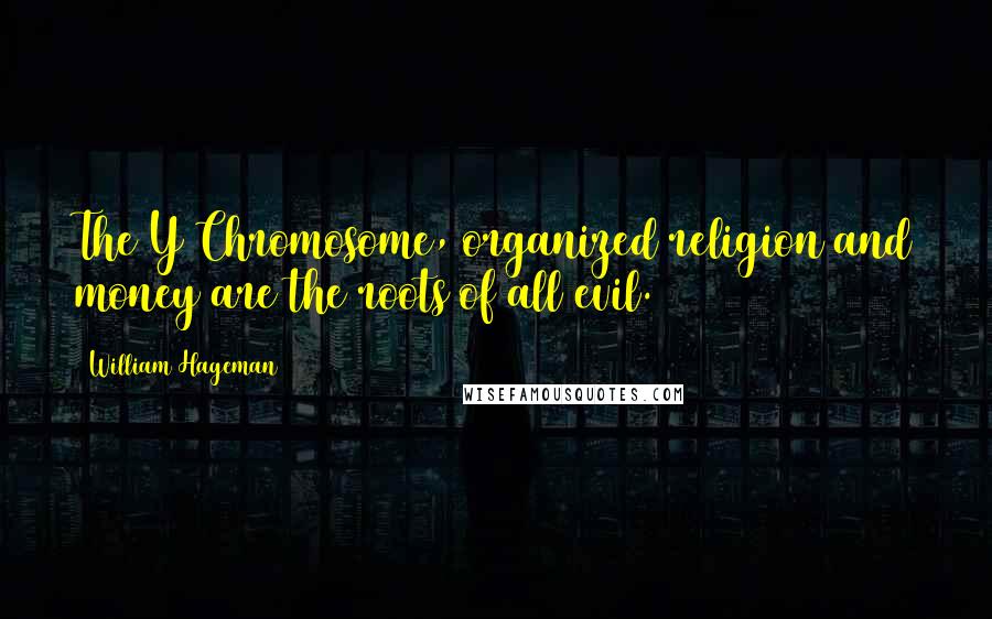 William Hageman Quotes: The Y Chromosome, organized religion and money are the roots of all evil.