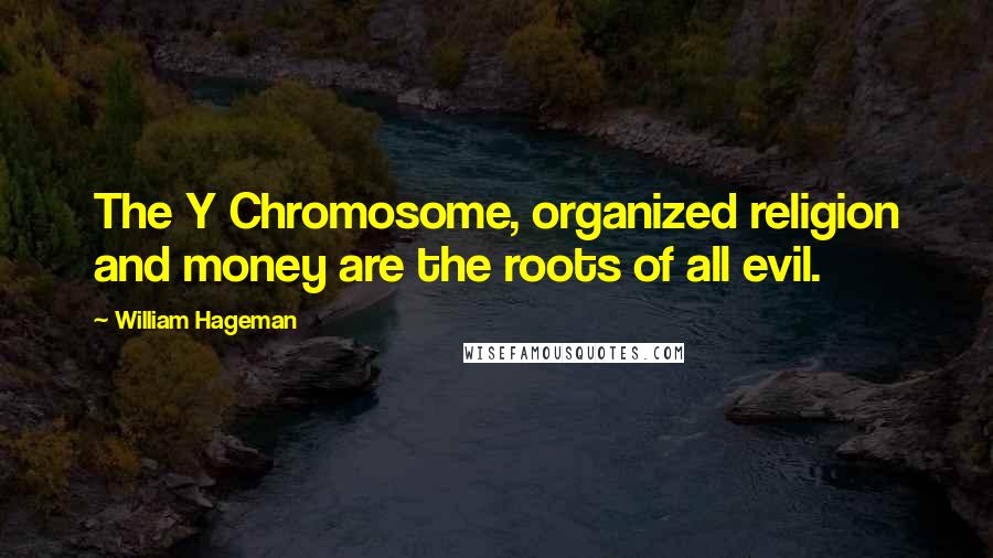 William Hageman Quotes: The Y Chromosome, organized religion and money are the roots of all evil.