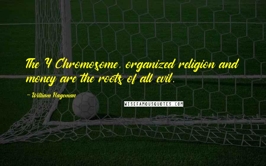 William Hageman Quotes: The Y Chromosome, organized religion and money are the roots of all evil.