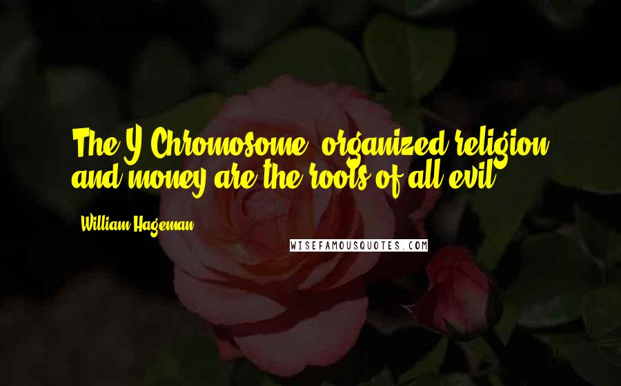 William Hageman Quotes: The Y Chromosome, organized religion and money are the roots of all evil.