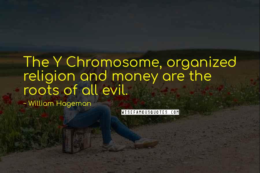 William Hageman Quotes: The Y Chromosome, organized religion and money are the roots of all evil.