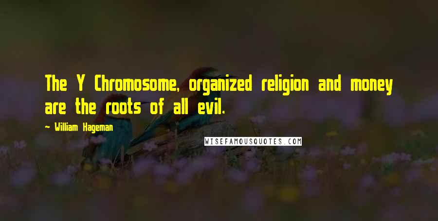 William Hageman Quotes: The Y Chromosome, organized religion and money are the roots of all evil.