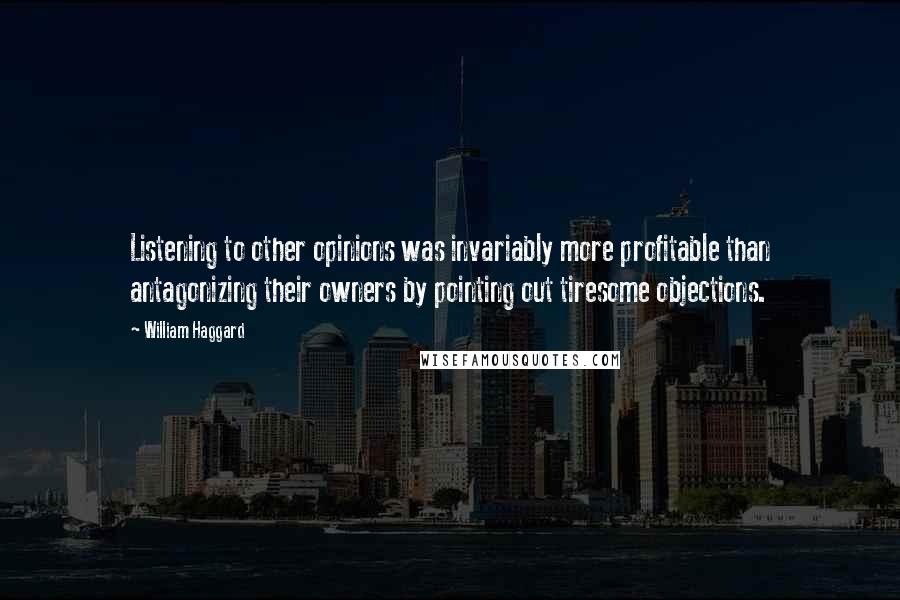 William Haggard Quotes: Listening to other opinions was invariably more profitable than antagonizing their owners by pointing out tiresome objections.