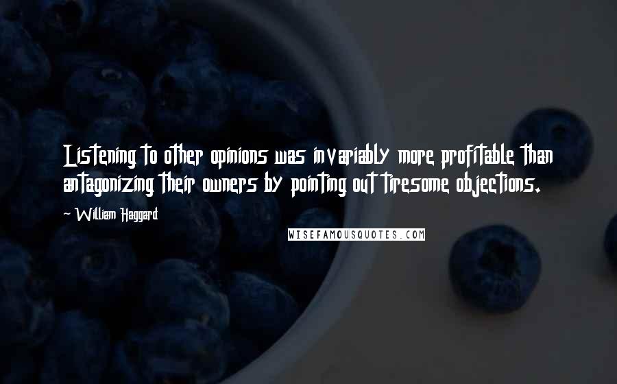 William Haggard Quotes: Listening to other opinions was invariably more profitable than antagonizing their owners by pointing out tiresome objections.