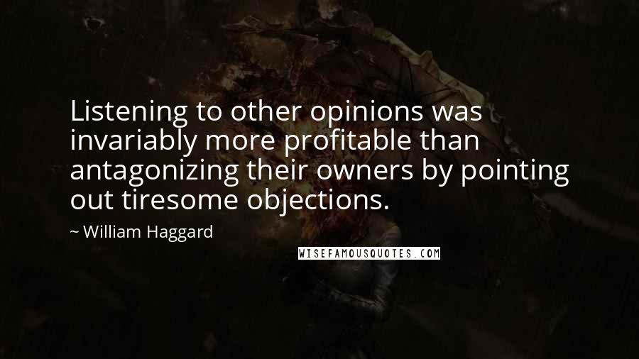 William Haggard Quotes: Listening to other opinions was invariably more profitable than antagonizing their owners by pointing out tiresome objections.