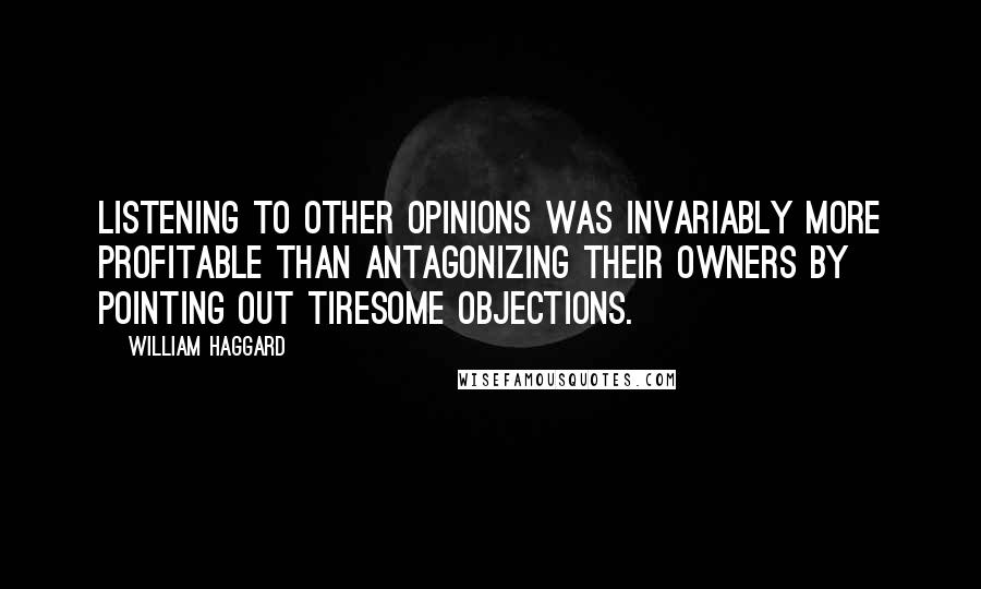 William Haggard Quotes: Listening to other opinions was invariably more profitable than antagonizing their owners by pointing out tiresome objections.