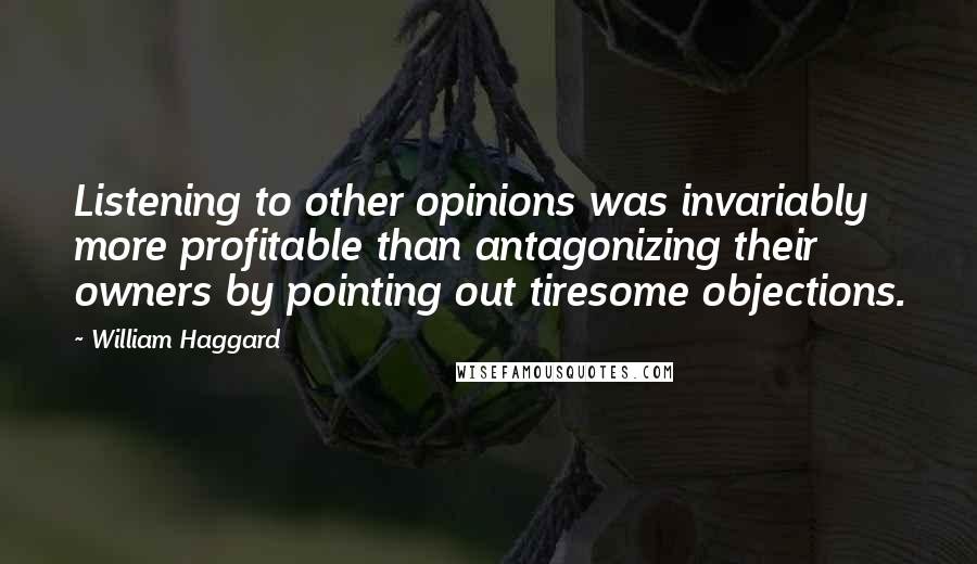 William Haggard Quotes: Listening to other opinions was invariably more profitable than antagonizing their owners by pointing out tiresome objections.