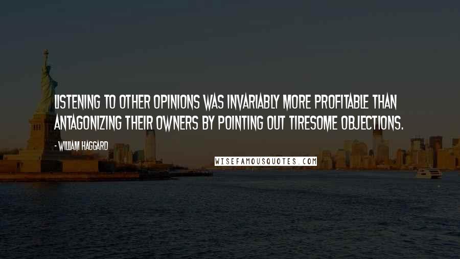 William Haggard Quotes: Listening to other opinions was invariably more profitable than antagonizing their owners by pointing out tiresome objections.