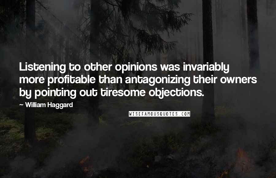 William Haggard Quotes: Listening to other opinions was invariably more profitable than antagonizing their owners by pointing out tiresome objections.