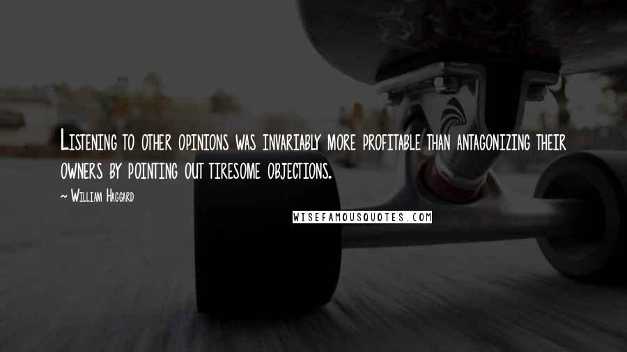 William Haggard Quotes: Listening to other opinions was invariably more profitable than antagonizing their owners by pointing out tiresome objections.