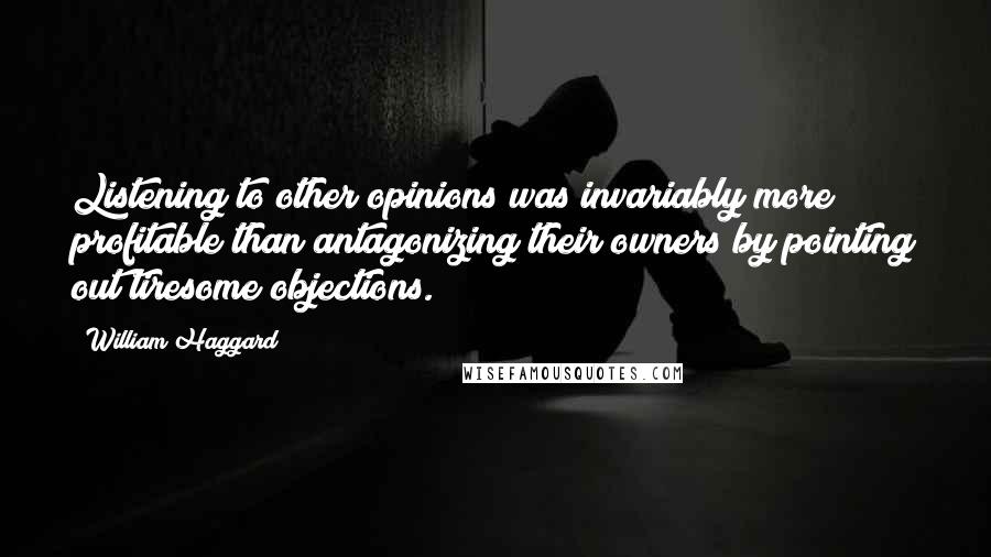 William Haggard Quotes: Listening to other opinions was invariably more profitable than antagonizing their owners by pointing out tiresome objections.