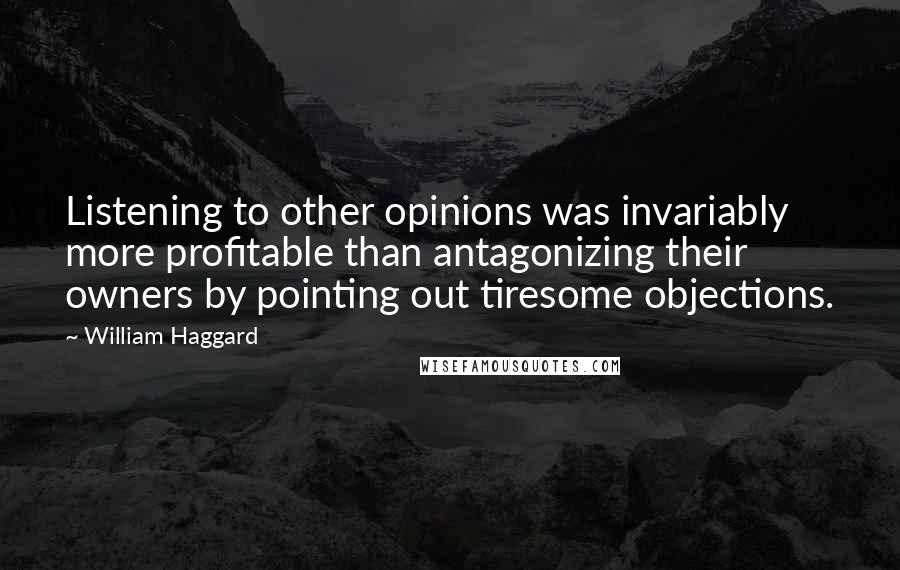 William Haggard Quotes: Listening to other opinions was invariably more profitable than antagonizing their owners by pointing out tiresome objections.