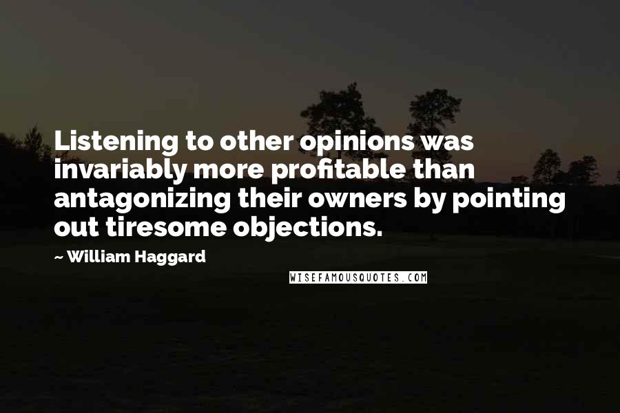 William Haggard Quotes: Listening to other opinions was invariably more profitable than antagonizing their owners by pointing out tiresome objections.