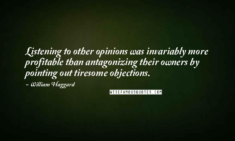 William Haggard Quotes: Listening to other opinions was invariably more profitable than antagonizing their owners by pointing out tiresome objections.