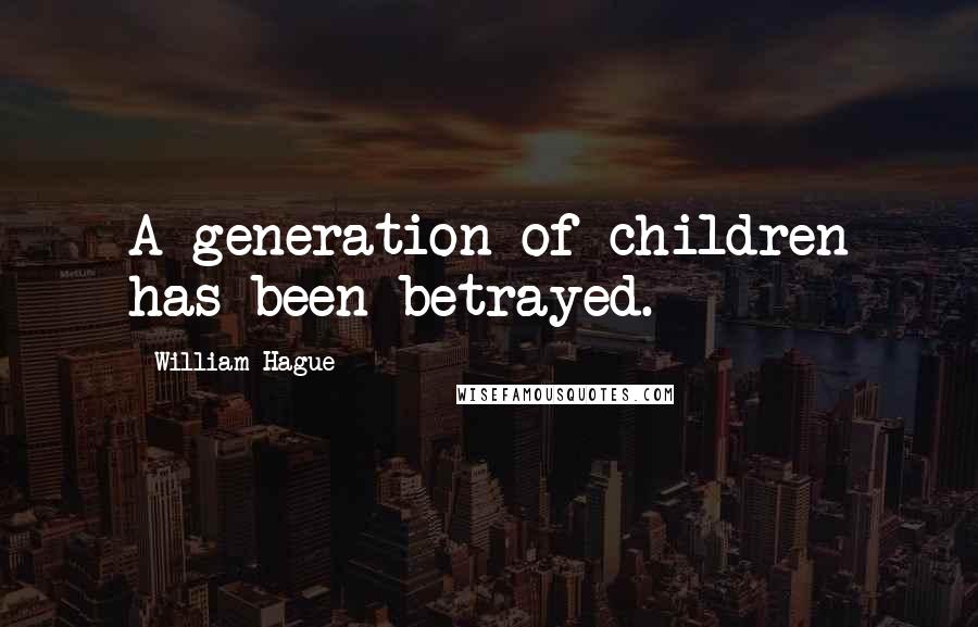 William Hague Quotes: A generation of children has been betrayed.