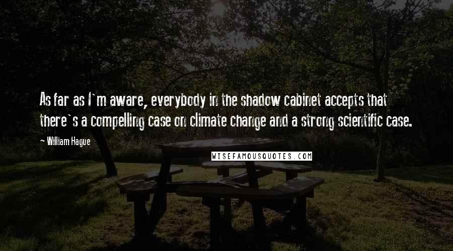 William Hague Quotes: As far as I'm aware, everybody in the shadow cabinet accepts that there's a compelling case on climate change and a strong scientific case.