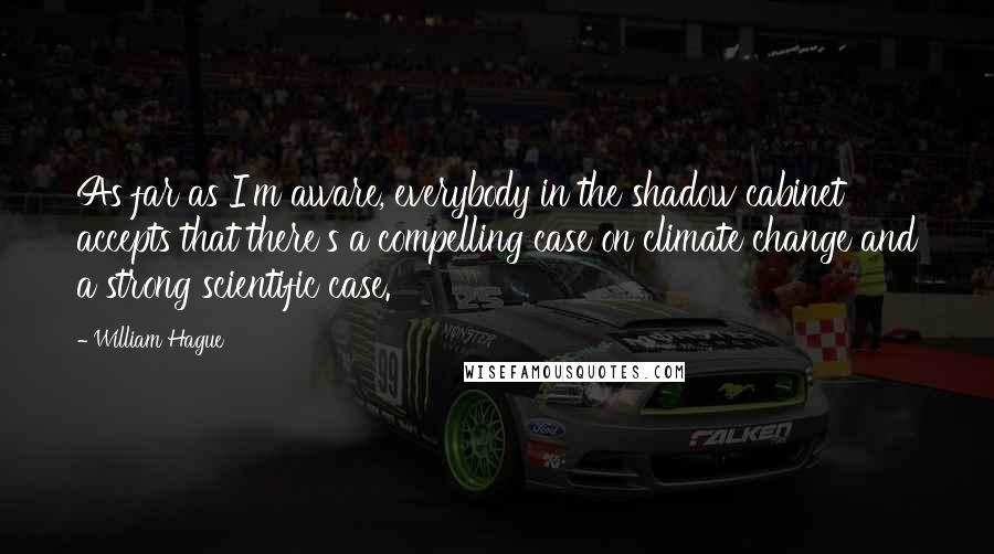 William Hague Quotes: As far as I'm aware, everybody in the shadow cabinet accepts that there's a compelling case on climate change and a strong scientific case.
