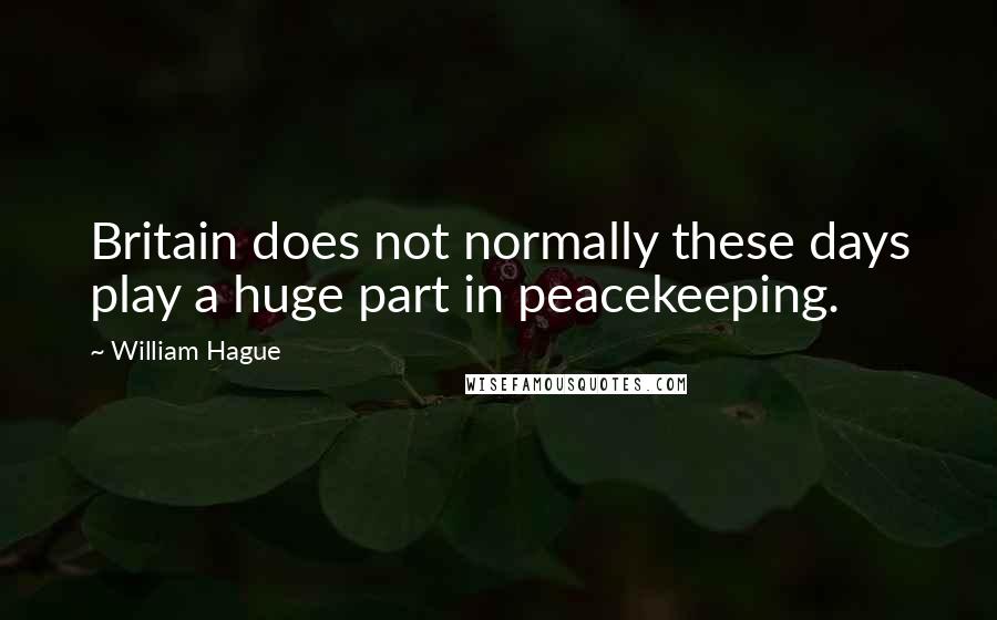 William Hague Quotes: Britain does not normally these days play a huge part in peacekeeping.