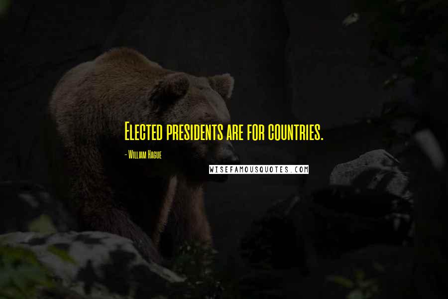 William Hague Quotes: Elected presidents are for countries.