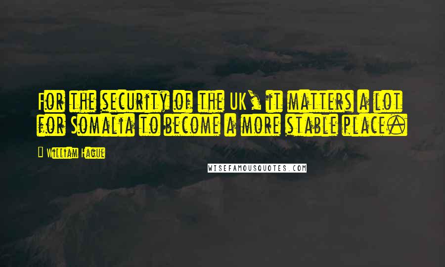 William Hague Quotes: For the security of the UK, it matters a lot for Somalia to become a more stable place.