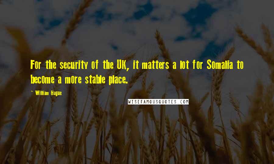 William Hague Quotes: For the security of the UK, it matters a lot for Somalia to become a more stable place.