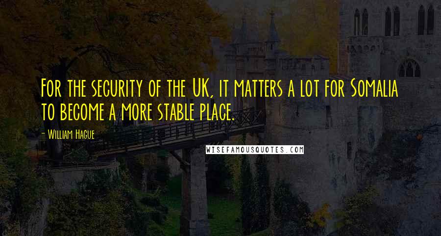 William Hague Quotes: For the security of the UK, it matters a lot for Somalia to become a more stable place.