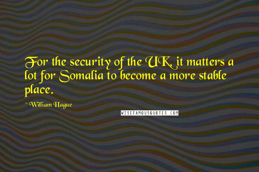 William Hague Quotes: For the security of the UK, it matters a lot for Somalia to become a more stable place.